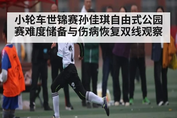 小轮车世锦赛孙佳琪自由式公园赛难度储备与伤病恢复双线观察