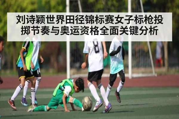 刘诗颖世界田径锦标赛女子标枪投掷节奏与奥运资格全面关键分析
