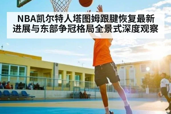 NBA凯尔特人塔图姆跟腱恢复最新进展与东部争冠格局全景式深度观察