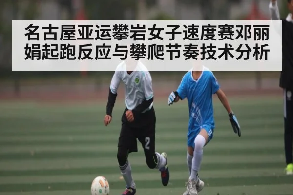 名古屋亚运攀岩女子速度赛邓丽娟起跑反应与攀爬节奏技术分析