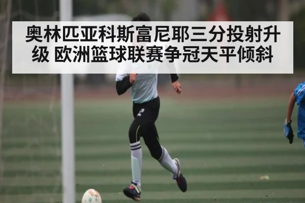 奥林匹亚科斯富尼耶三分投射升级 欧洲篮球联赛争冠天平倾斜