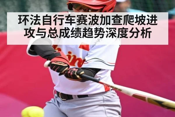 环法自行车赛波加查爬坡进攻与总成绩趋势深度分析