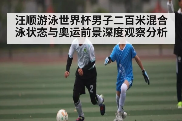 汪顺游泳世界杯男子二百米混合泳状态与奥运前景深度观察分析