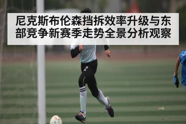 尼克斯布伦森挡拆效率升级与东部竞争新赛季走势全景分析观察