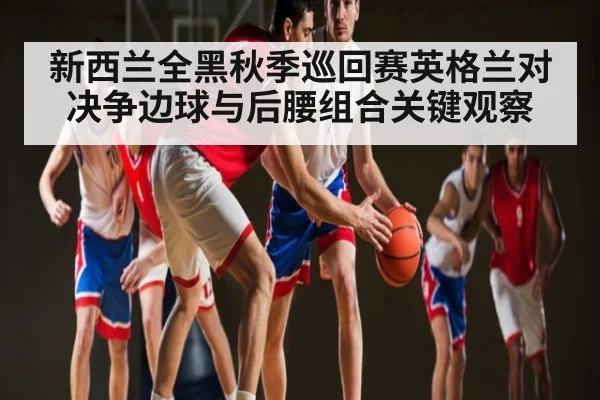 新西兰全黑秋季巡回赛英格兰对决争边球与后腰组合关键观察